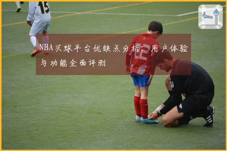 NBA买球平台优缺点分析：用户体验与功能全面评测