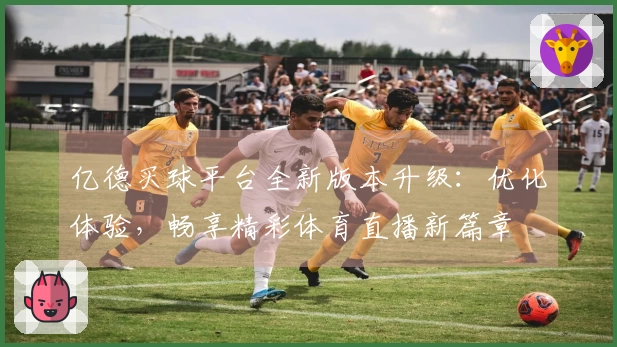 亿德买球平台全新版本升级:优化体验,畅享精彩体育直播新篇章