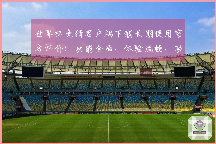 世界杯竞猜客户端下载长期使用官方评价：功能全面，体验流畅，助您掌握赛事精彩