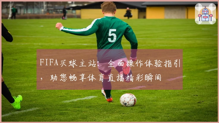 FIFA买球主站：全面操作体验指引，助您畅享体育直播精彩瞬间