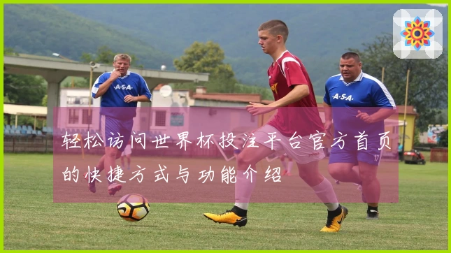 轻松访问世界杯投注平台官方首页的快捷方式与功能介绍