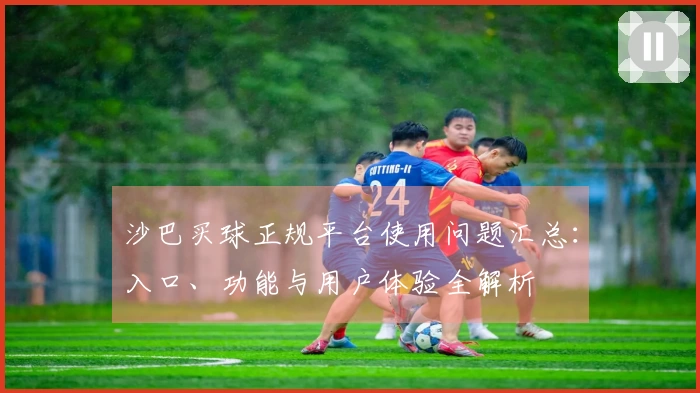 沙巴买球正规平台使用问题汇总：入口、功能与用户体验全解析