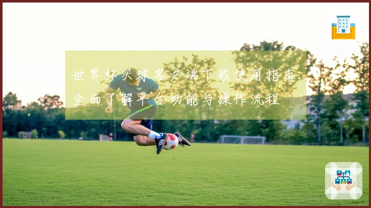 世界杯买球客户端下载使用指南：全面了解平台功能与操作流程
