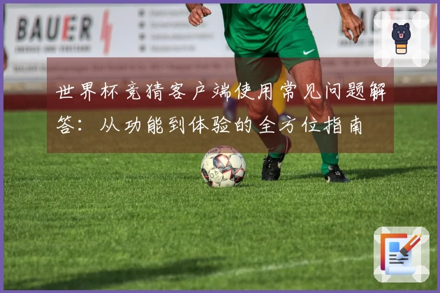 世界杯竞猜客户端使用常见问题解答：从功能到体验的全方位指南