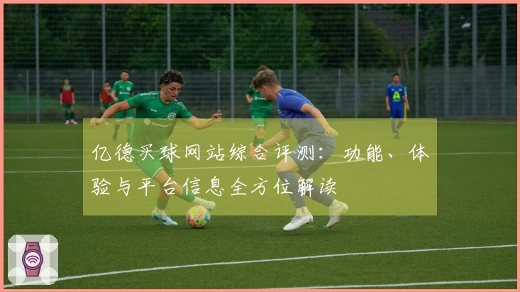 亿德买球网站综合评测:功能、体验与平台信息全方位解读