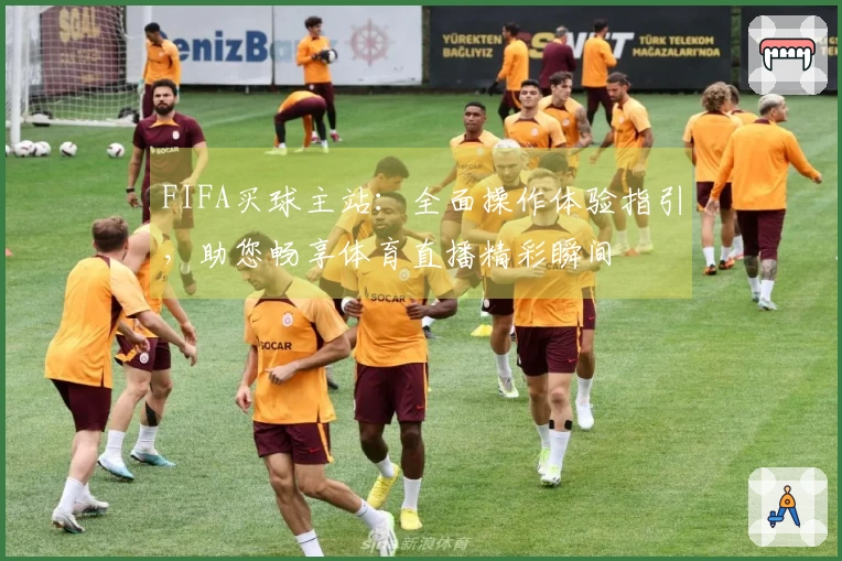 FIFA买球主站：全面操作体验指引，助您畅享体育直播精彩瞬间