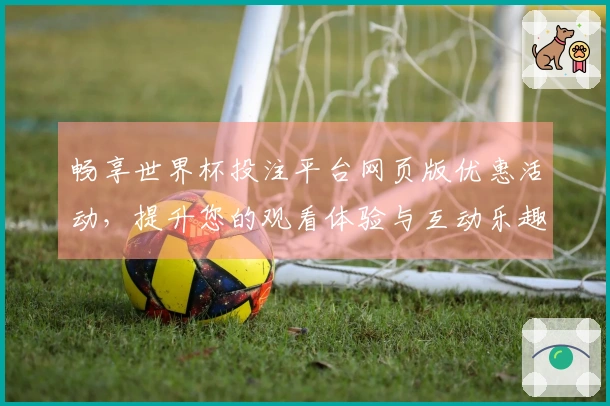 畅享世界杯投注平台网页版优惠活动，提升您的观看体验与互动乐趣