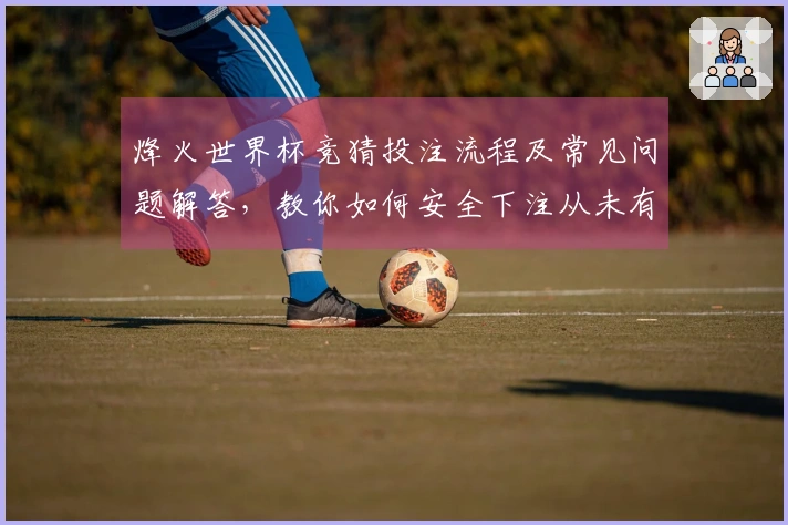 烽火世界杯竞猜投注流程及常见问题解答，教你如何安全下注从未有过的体验