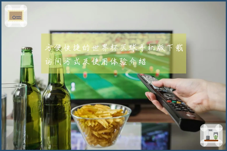 方便快捷的世界杯买球手机版下载访问方式及使用体验介绍