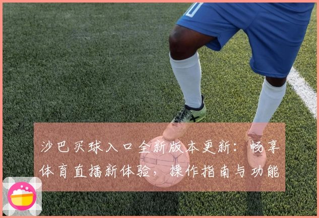 沙巴买球入口全新版本更新:畅享体育直播新体验,操作指南与功能详解