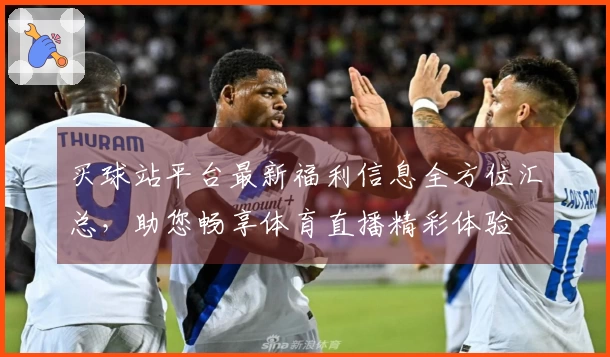 买球站平台最新福利信息全方位汇总，助您畅享体育直播精彩体验