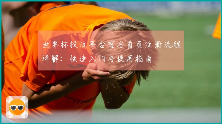 世界杯投注平台官方首页注册流程详解：快速入门与使用指南