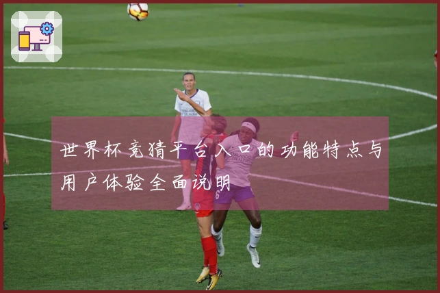 世界杯竞猜平台入口的功能特点与用户体验全面说明
