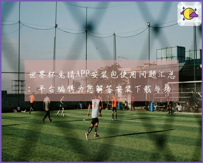 世界杯竞猜APP安装包使用问题汇总：平台编辑为您解答安装下载与功能体验