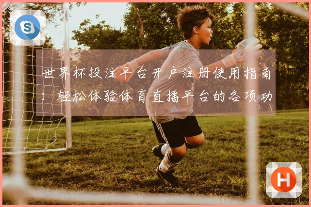 世界杯投注平台开户注册使用指南：轻松体验体育直播平台的各项功能与特色
