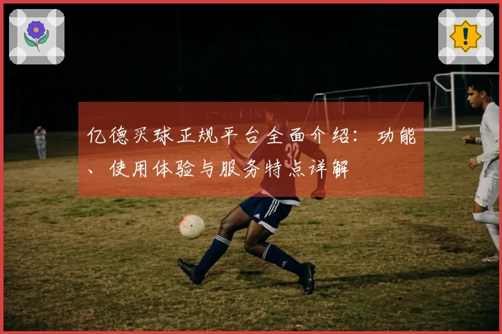 亿德买球正规平台全面介绍:功能、使用体验与服务特点详解