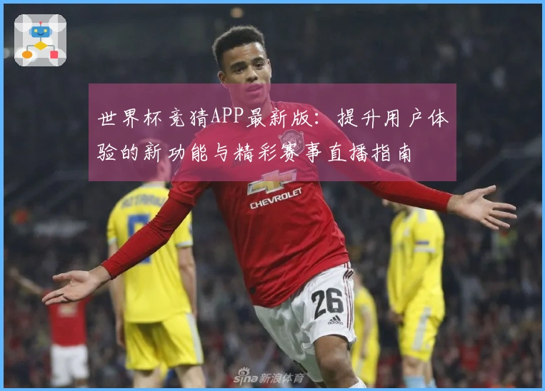 世界杯竞猜APP最新版：提升用户体验的新功能与精彩赛事直播指南