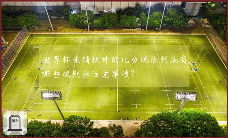 世界杯竞猜软件的比分玩法到底有哪些规则和注意事项?
