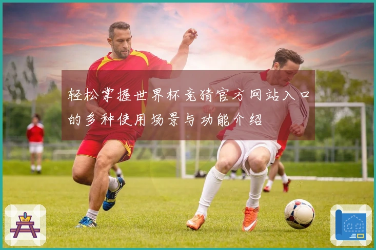 轻松掌握世界杯竞猜官方网站入口的多种使用场景与功能介绍