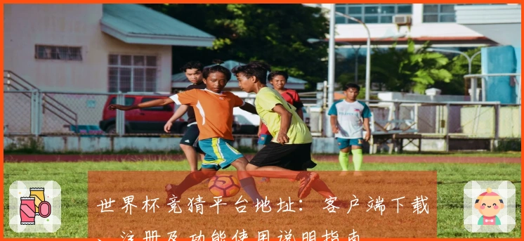 世界杯竞猜平台地址：客户端下载、注册及功能使用说明指南