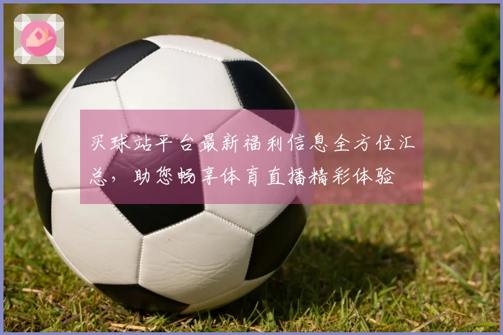买球站平台最新福利信息全方位汇总，助您畅享体育直播精彩体验