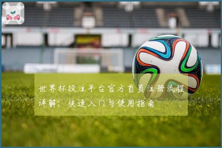 世界杯投注平台官方首页注册流程详解:快速入门与使用指南