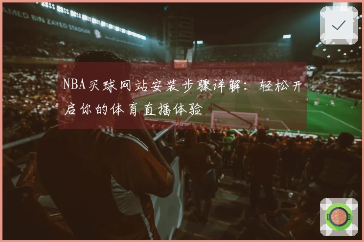 NBA买球网站安装步骤详解：轻松开启你的体育直播体验