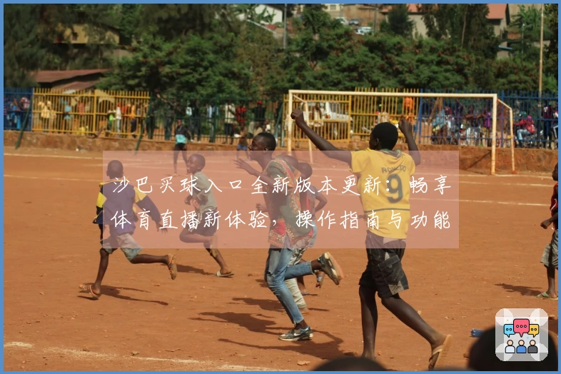 沙巴买球入口全新版本更新：畅享体育直播新体验，操作指南与功能详解