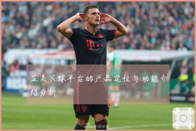 亚美买球平台的产品定位与功能介绍分析
