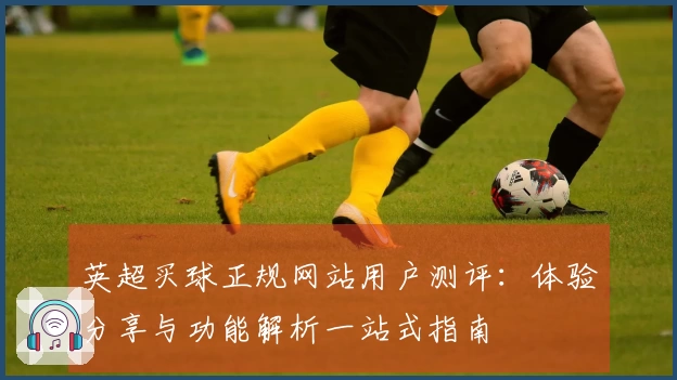 英超买球正规网站用户测评：体验分享与功能解析一站式指南