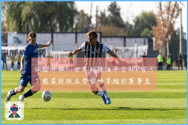体验升级！世界杯投注平台APP官方下载最新版本带你畅享精彩赛事直播