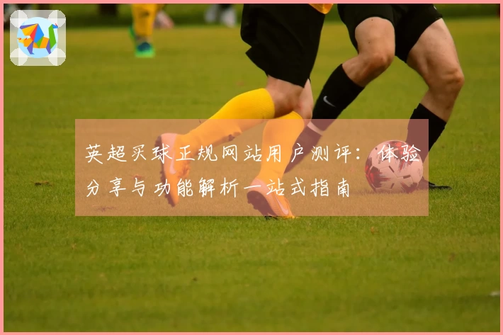 英超买球正规网站用户测评：体验分享与功能解析一站式指南