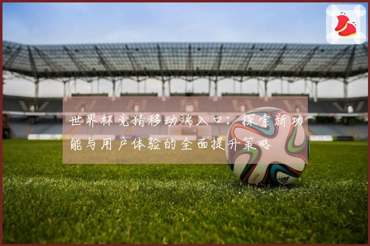 世界杯竞猜移动端入口：探索新功能与用户体验的全面提升策略